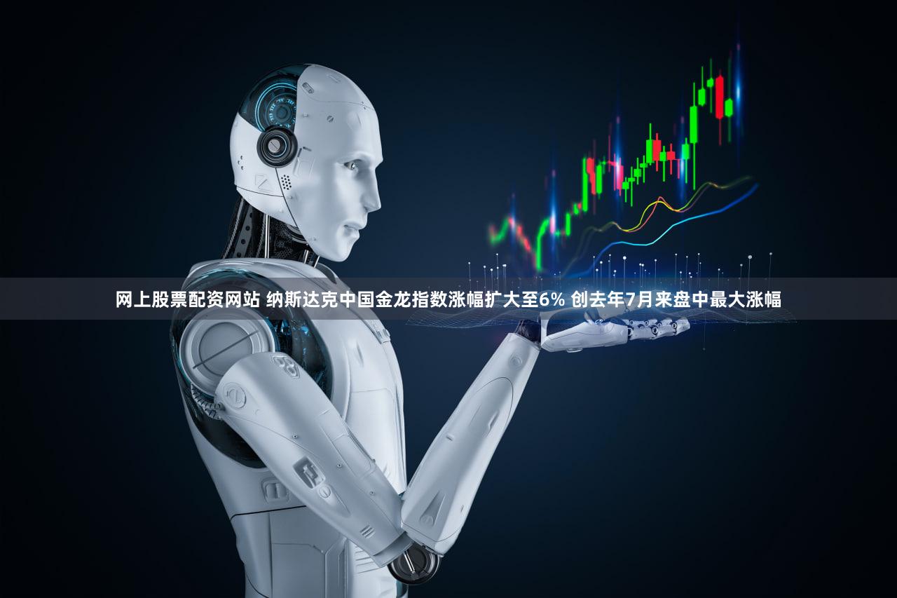 网上股票配资网站 纳斯达克中国金龙指数涨幅扩大至6% 创去年7月来盘中最大涨幅