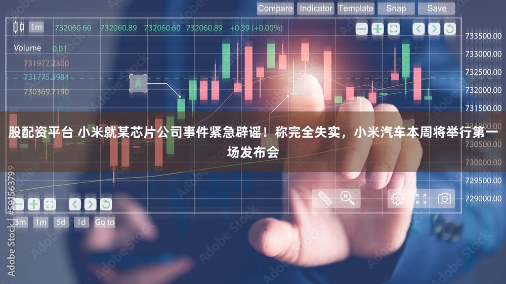 股配资平台 小米就某芯片公司事件紧急辟谣！称完全失实，小米汽车本周将举行第一场发布会