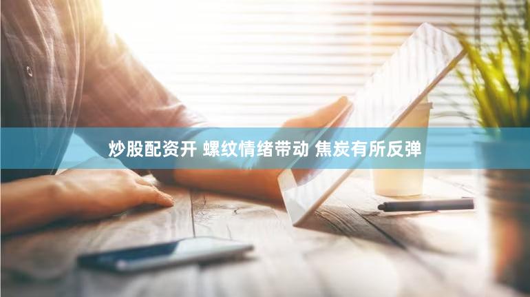 炒股配资开 螺纹情绪带动 焦炭有所反弹