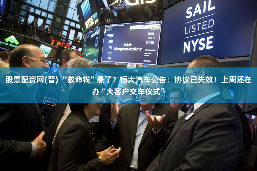 股票配资网(晋) “救命钱”悬了？恒大汽车公告：协议已失效！上周还在办“大客户交车仪式”