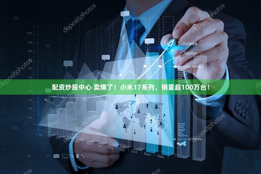 配资炒股中心 卖爆了！小米17系列，销量超100万台！