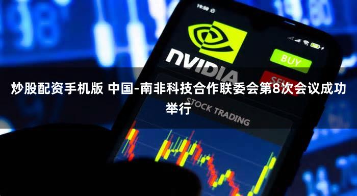 炒股配资手机版 中国-南非科技合作联委会第8次会议成功举行