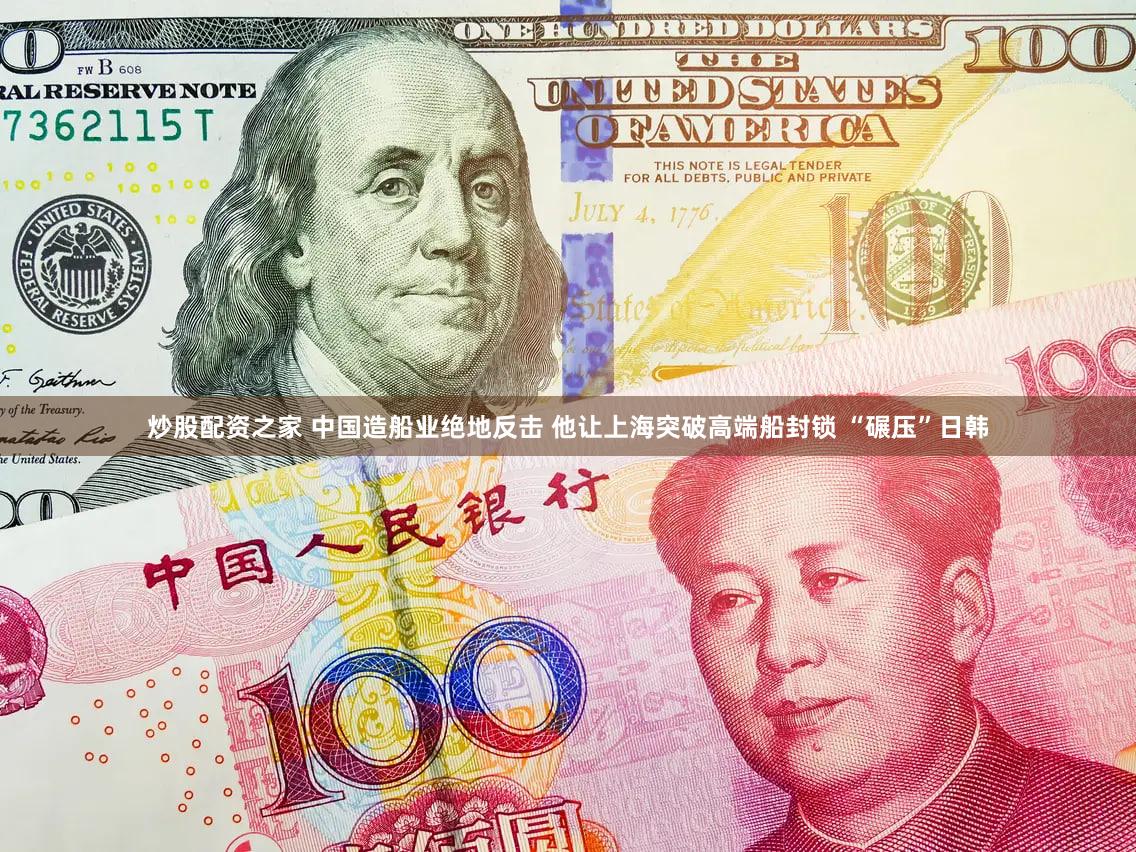 炒股配资之家 中国造船业绝地反击 他让上海突破高端船封锁 “碾压”日韩