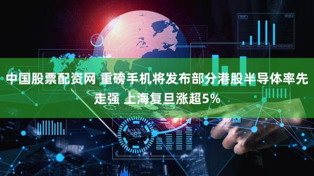 中国股票配资网 重磅手机将发布部分港股半导体率先走强 上海复旦涨超5%