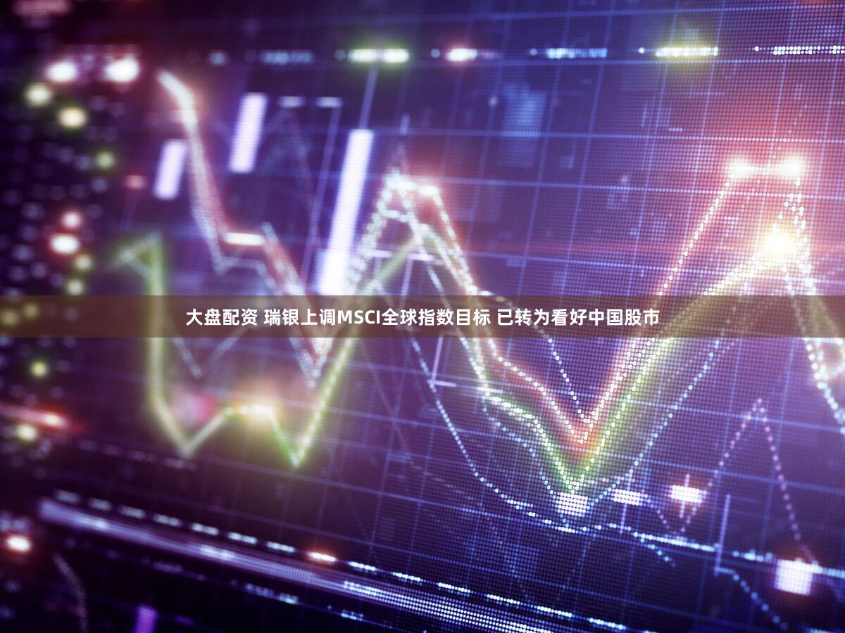 大盘配资 瑞银上调MSCI全球指数目标 已转为看好中国股市