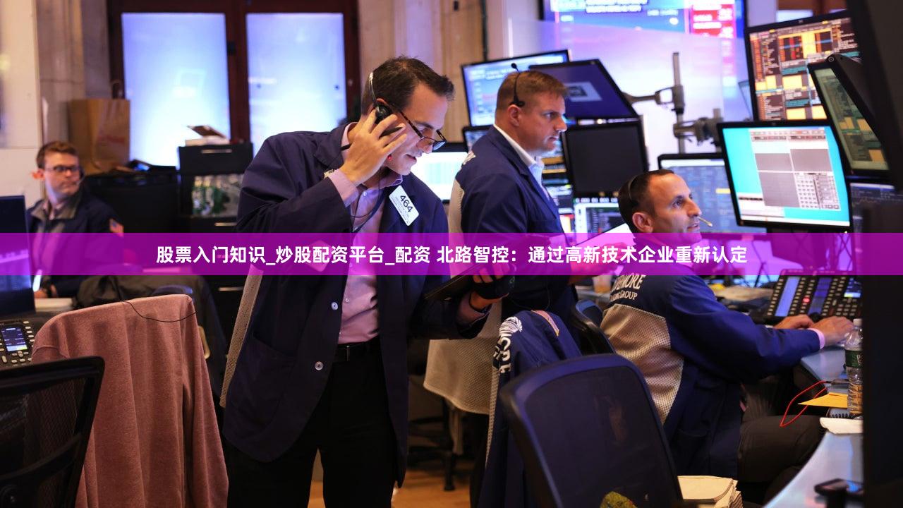股票入门知识_炒股配资平台_配资 北路智控：通过高新技术企业重新认定