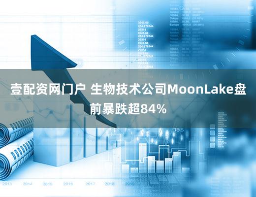壹配资网门户 生物技术公司MoonLake盘前暴跌超84%
