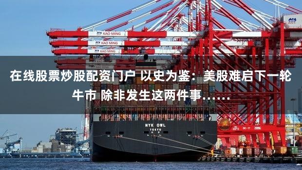 在线股票炒股配资门户 以史为鉴：美股难启下一轮牛市 除非发生这两件事……