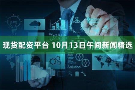 现货配资平台 10月13日午间新闻精选