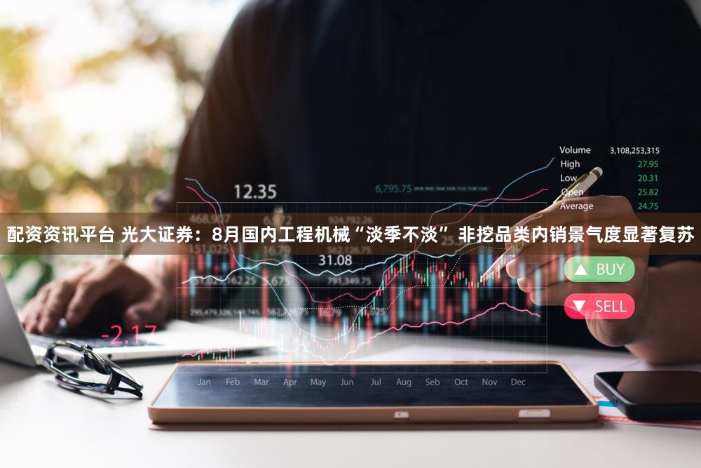 配资资讯平台 光大证券：8月国内工程机械“淡季不淡” 非挖品类内销景气度显著复苏