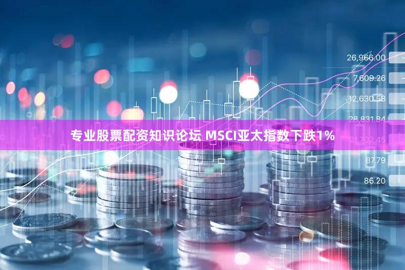 专业股票配资知识论坛 MSCI亚太指数下跌1%