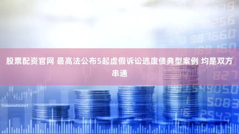 股票配资官网 最高法公布5起虚假诉讼逃废债典型案例 均是双方串通