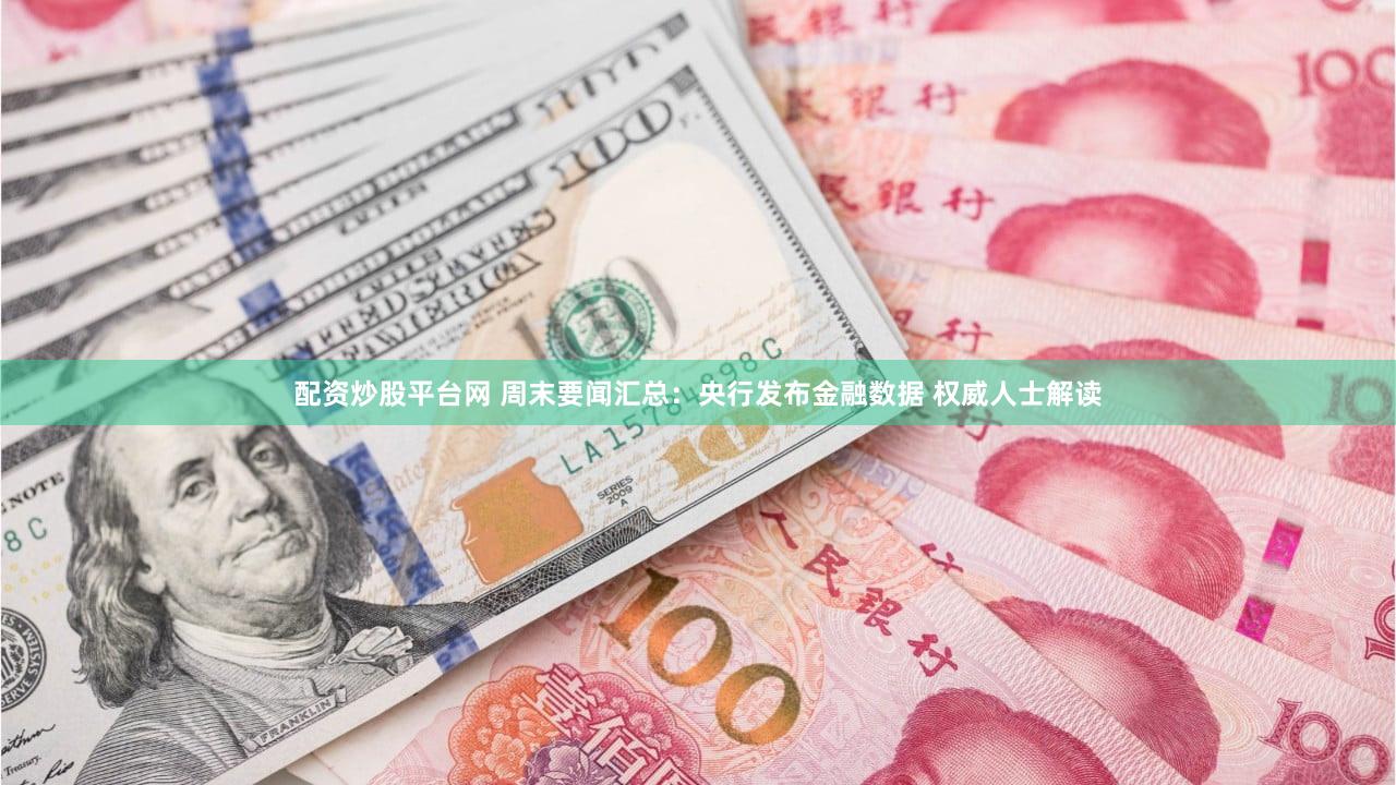 配资炒股平台网 周末要闻汇总：央行发布金融数据 权威人士解读