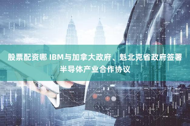 股票配资哪 IBM与加拿大政府、魁北克省政府签署半导体产业合作协议