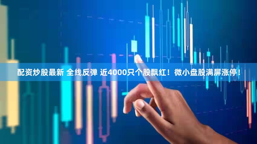 配资炒股最新 全线反弹 近4000只个股飘红！微小盘股满屏涨停！