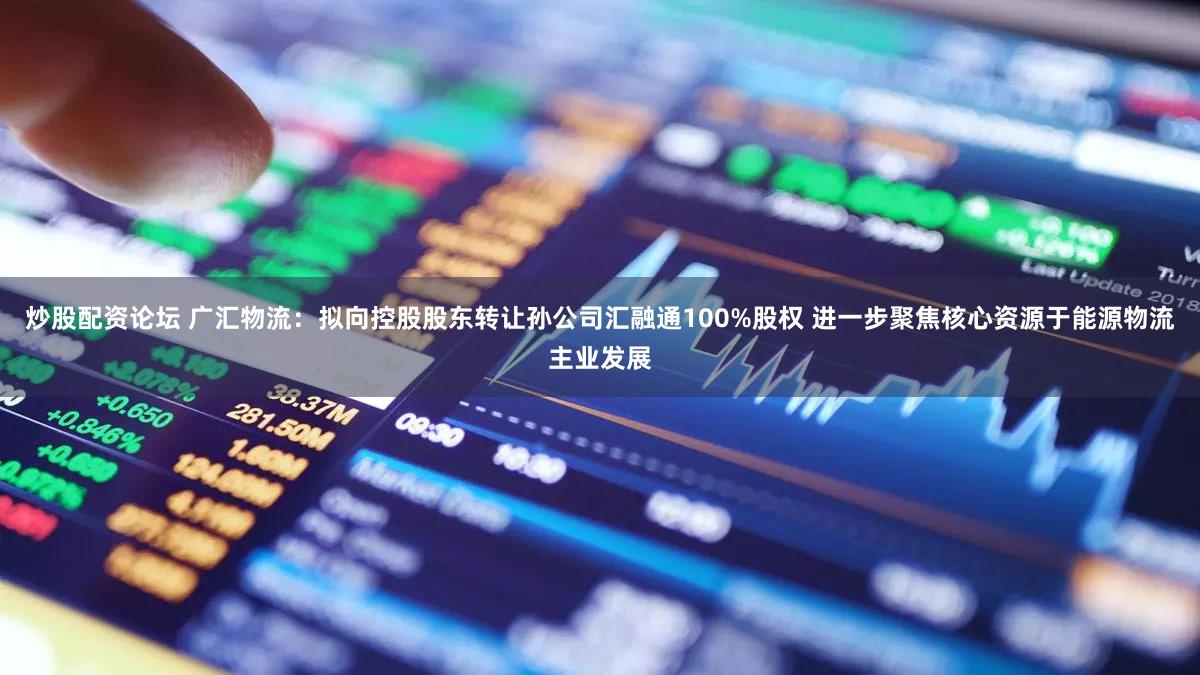 炒股配资论坛 广汇物流：拟向控股股东转让孙公司汇融通100%股权 进一步聚焦核心资源于能源物流主业发展