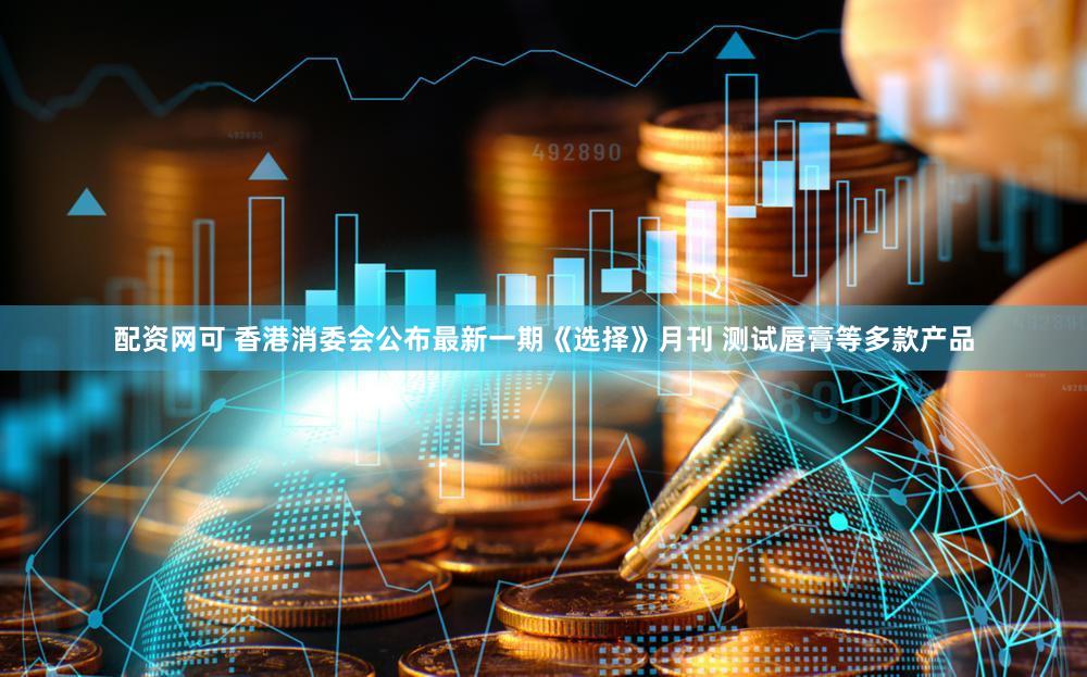 配资网可 香港消委会公布最新一期《选择》月刊 测试唇膏等多款产品