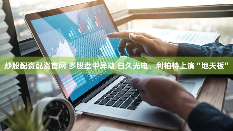 炒股配资配资官网 多股盘中异动 日久光电、利柏特上演“地天板”