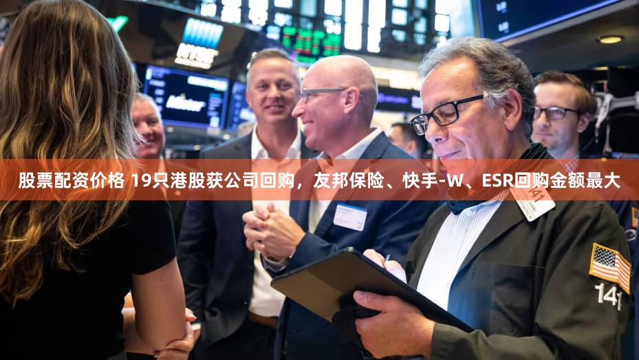 股票配资价格 19只港股获公司回购，友邦保险、快手-W、ESR回购金额最大