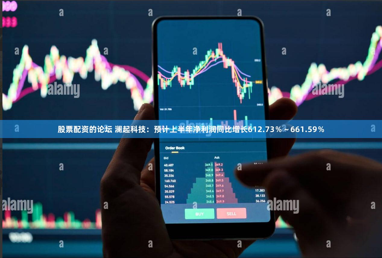 股票配资的论坛 澜起科技：预计上半年净利润同比增长612.73％～661.59％