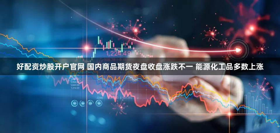 好配资炒股开户官网 国内商品期货夜盘收盘涨跌不一 能源化工品多数上涨