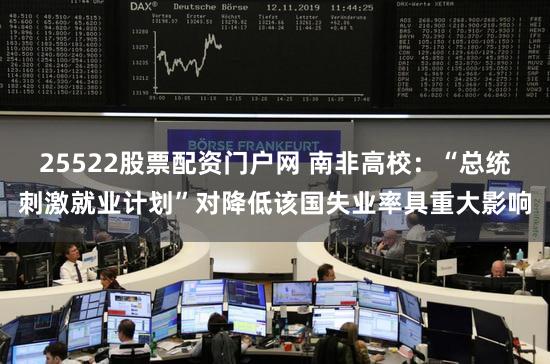 25522股票配资门户网 南非高校：“总统刺激就业计划”对降低该国失业率具重大影响