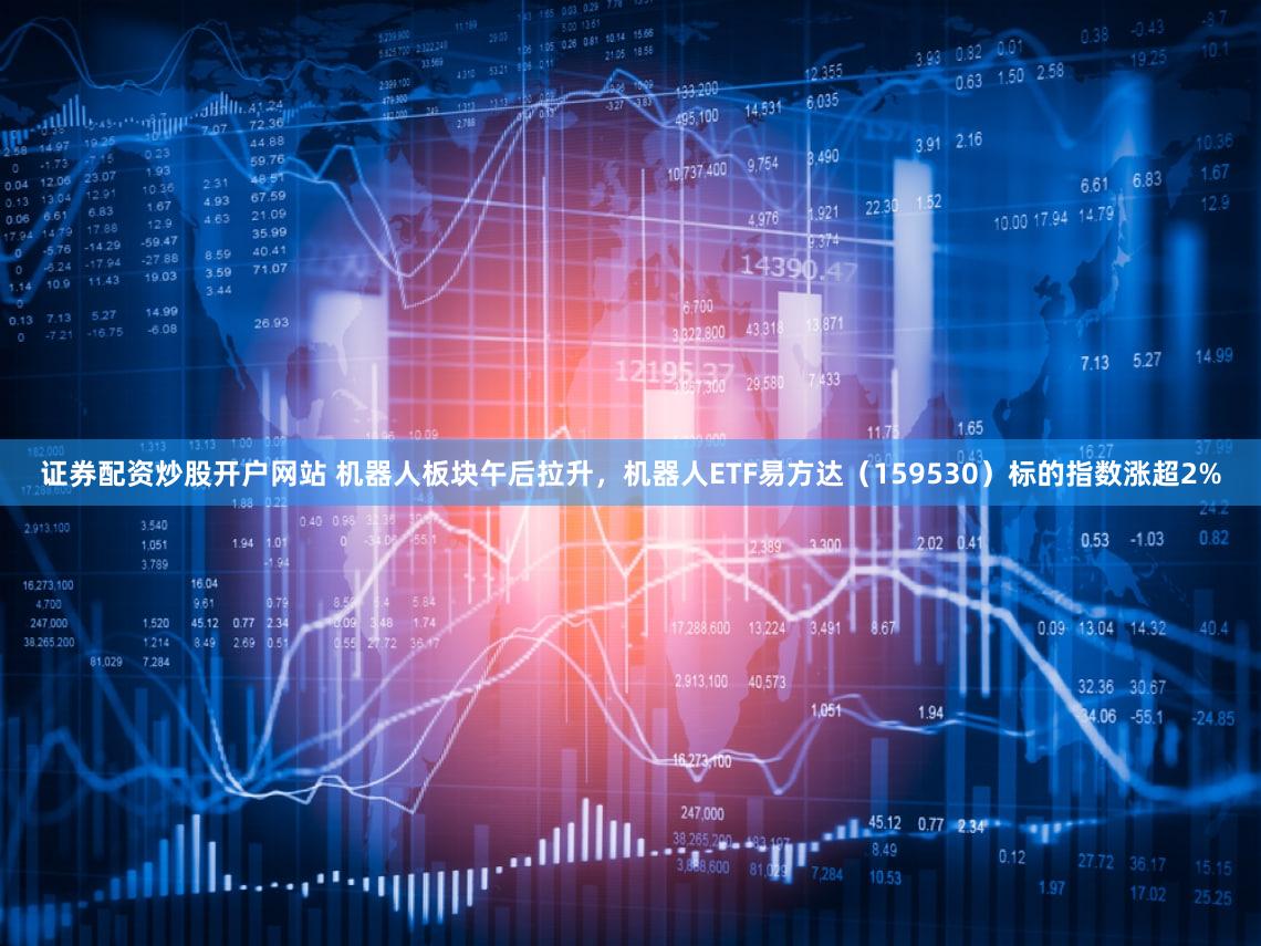 证券配资炒股开户网站 机器人板块午后拉升，机器人ETF易方达（159530）标的指数涨超2%