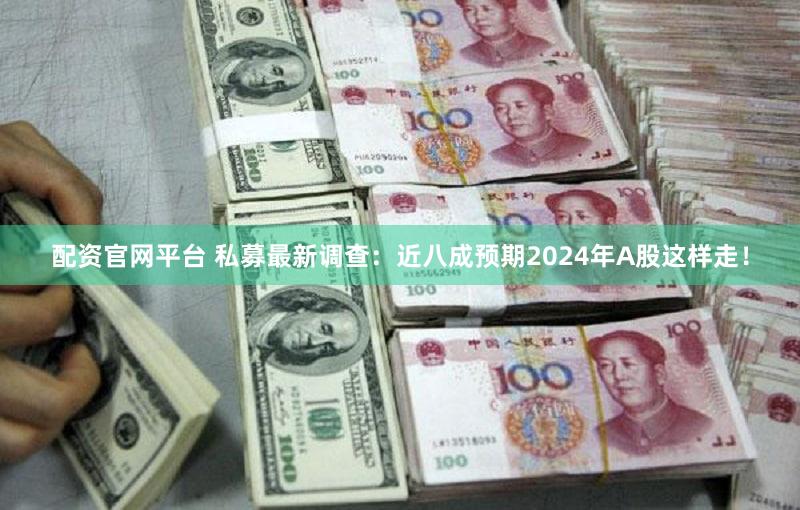 配资官网平台 私募最新调查：近八成预期2024年A股这样走！