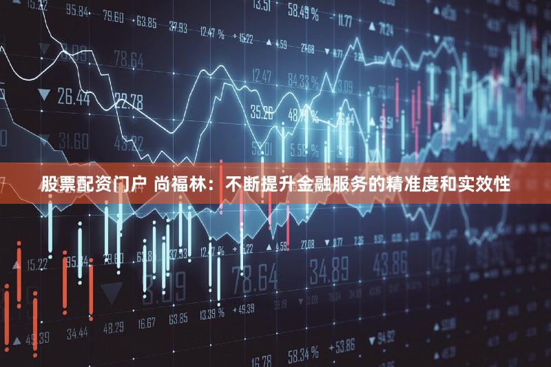 股票配资门户 尚福林：不断提升金融服务的精准度和实效性
