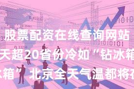 股票配资在线查询网站 今明两天超20省份冷如“钻冰箱” 北京全天气温都将在冰点以下