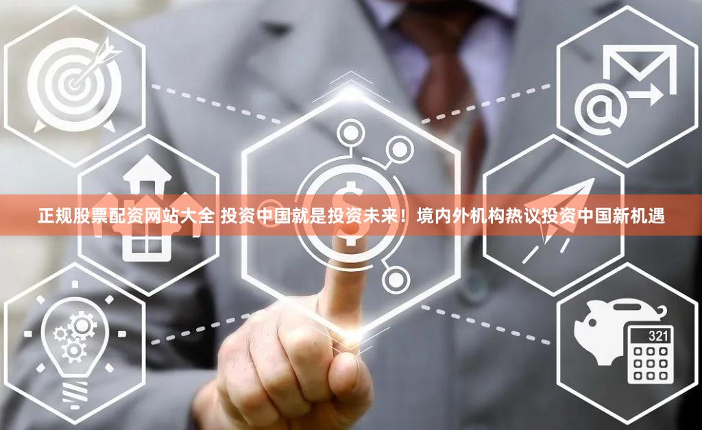 正规股票配资网站大全 投资中国就是投资未来！境内外机构热议投资中国新机遇