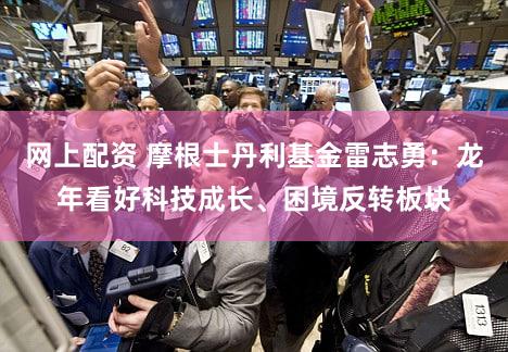 网上配资 摩根士丹利基金雷志勇：龙年看好科技成长、困境反转板块