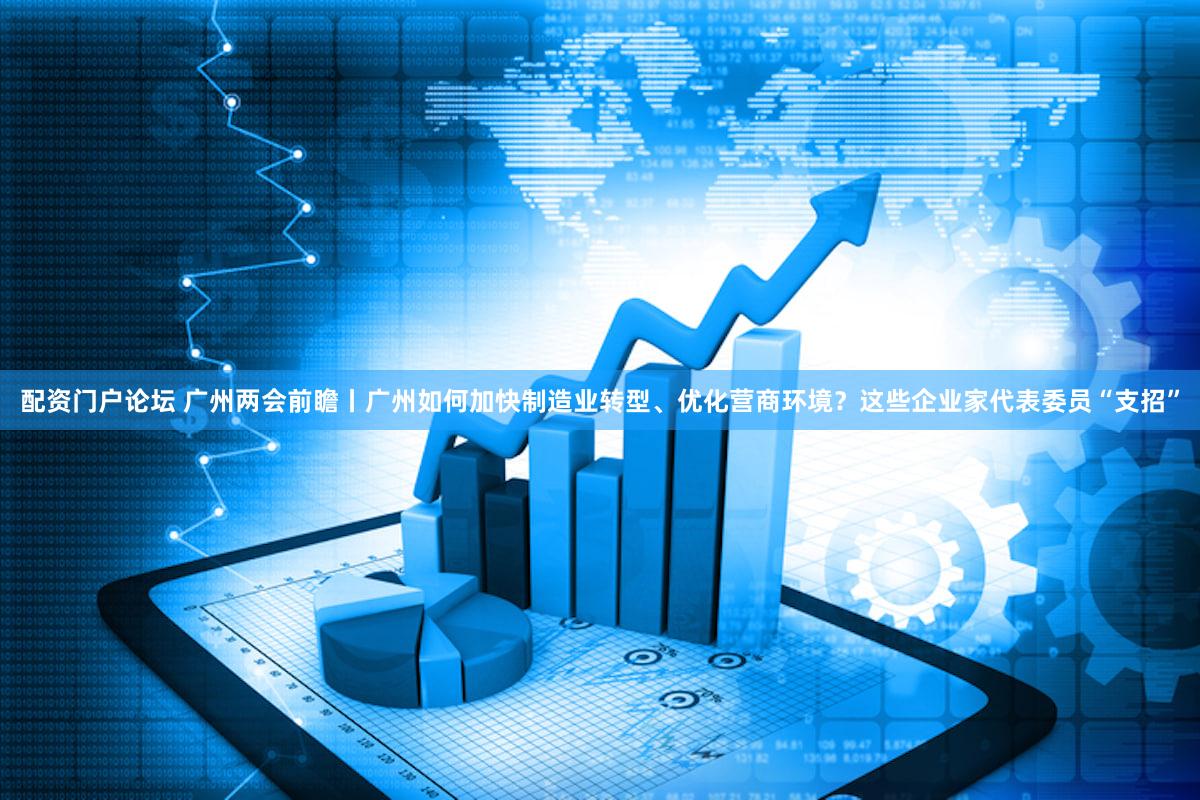 配资门户论坛 广州两会前瞻丨广州如何加快制造业转型、优化营商环境？这些企业家代表委员“支招”