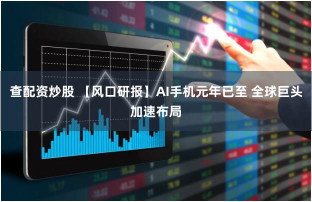 查配资炒股 【风口研报】AI手机元年已至 全球巨头加速布局