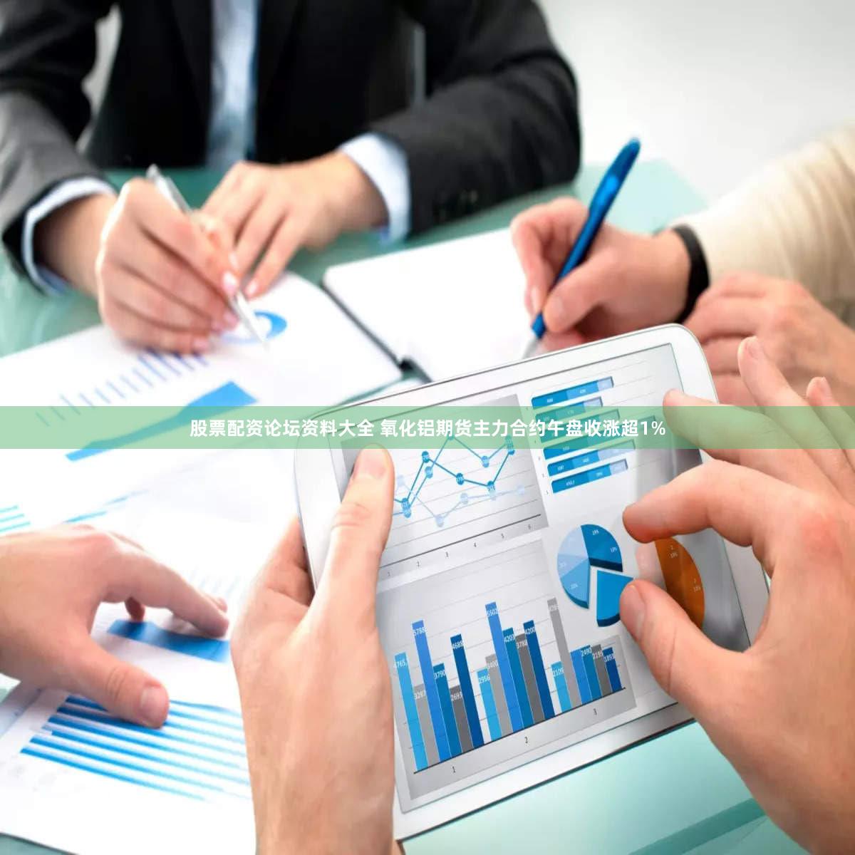 股票配资论坛资料大全 氧化铝期货主力合约午盘收涨超1%