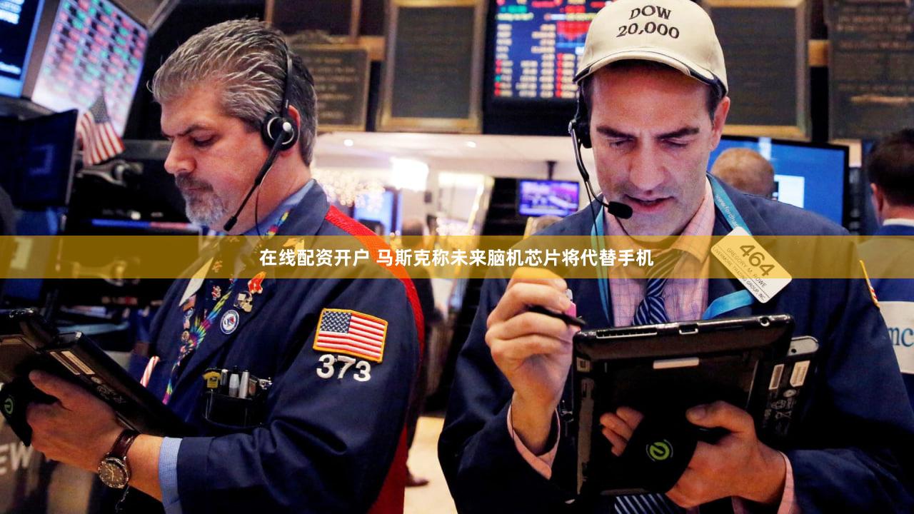 在线配资开户 马斯克称未来脑机芯片将代替手机