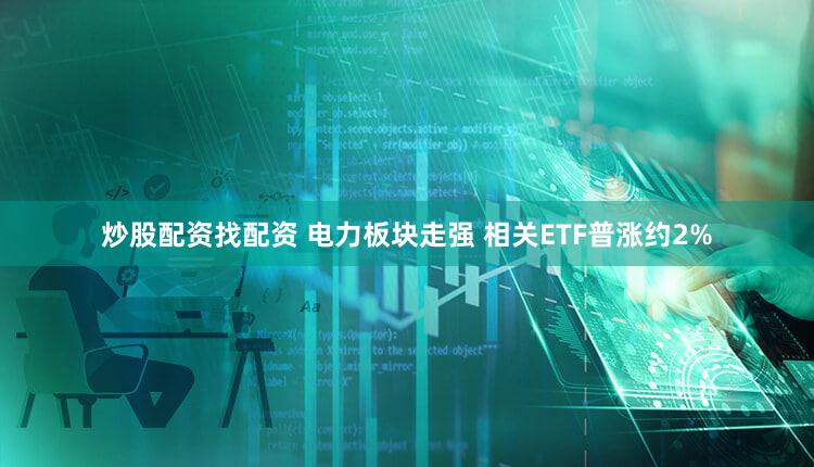 炒股配资找配资 电力板块走强 相关ETF普涨约2%