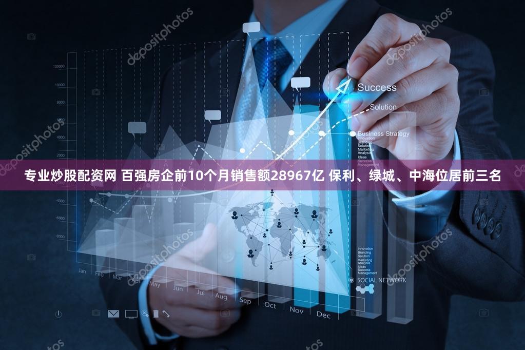 专业炒股配资网 百强房企前10个月销售额28967亿 保利、绿城、中海位居前三名