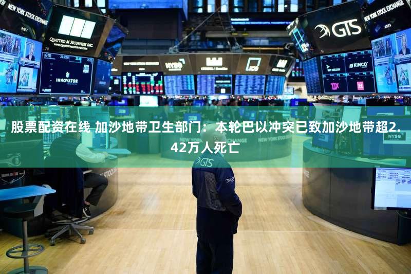 股票配资在线 加沙地带卫生部门：本轮巴以冲突已致加沙地带超2.42万人死亡