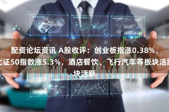 配资论坛资讯 A股收评：创业板指涨0.38%，北证50指数涨5.3%，酒店餐饮、飞行汽车等板块活跃