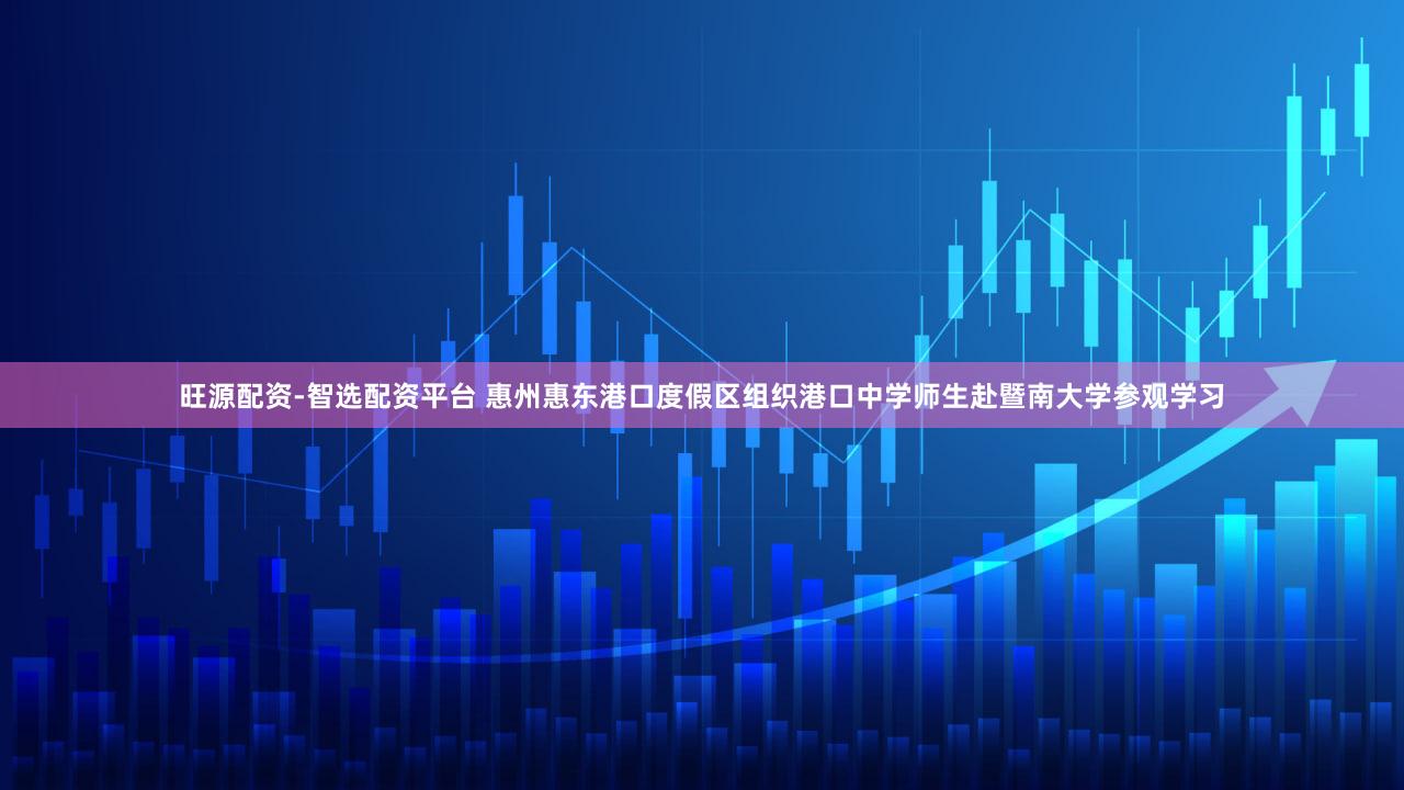 旺源配资-智选配资平台 惠州惠东港口度假区组织港口中学师生赴暨南大学参观学习