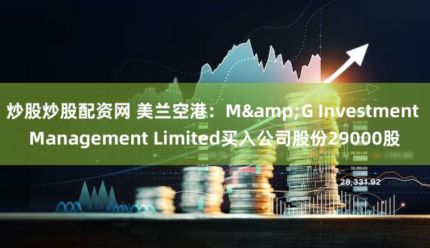 炒股炒股配资网 美兰空港：M&G Investment Management Limited买入公司股份29000股