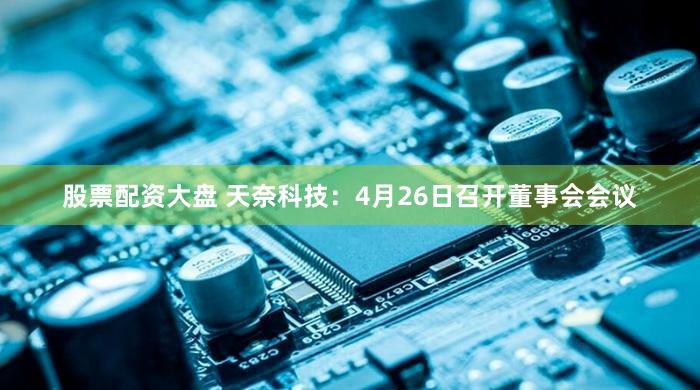 股票配资大盘 天奈科技：4月26日召开董事会会议