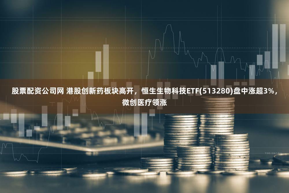 股票配资公司网 港股创新药板块高开，恒生生物科技ETF(513280)盘中涨超3%，微创医疗领涨