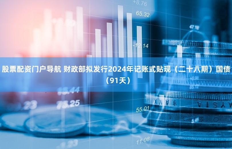 股票配资门户导航 财政部拟发行2024年记账式贴现（二十八期）国债（91天）