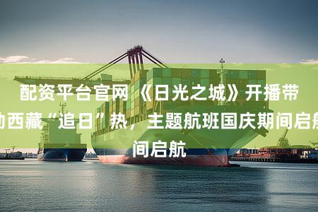 配资平台官网 《日光之城》开播带动西藏“追日”热，主题航班国庆期间启航