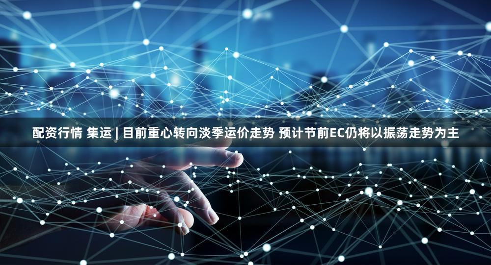 配资行情 集运 | 目前重心转向淡季运价走势 预计节前EC仍将以振荡走势为主