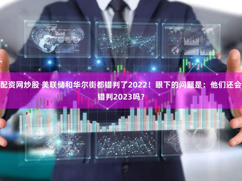 配资网炒股 美联储和华尔街都错判了2022！眼下的问题是：他们还会错判2023吗？