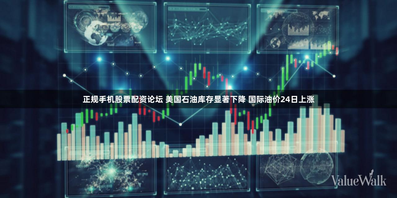 正规手机股票配资论坛 美国石油库存显著下降 国际油价24日上涨