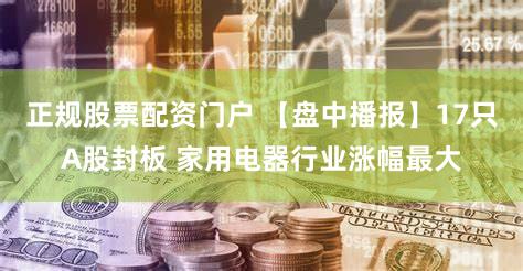 正规股票配资门户 【盘中播报】17只A股封板 家用电器行业涨幅最大